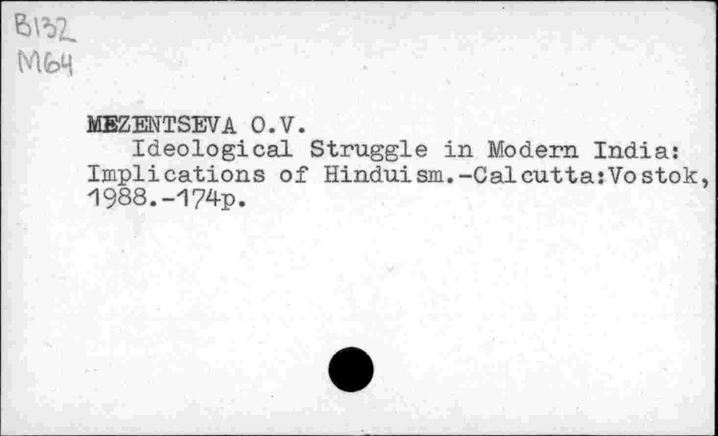 ﻿E)\5L
MEZENTSEVA O.V.
Ideological Struggle in Modern India: Implications of Hinduism.-Calcutta:Vostok 1988.-174p.